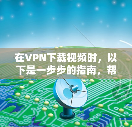 在VPN下载视频时，以下是一步步的指南，帮助你顺利完成下载