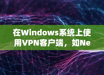 在Windows系统上使用VPN客户端，如Netn thr，可以有效地进行远程访问和安全通信。以下是详细的步骤指南