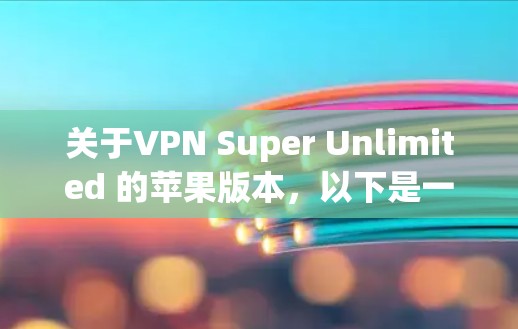 关于VPN Super Unlimited 的苹果版本,以下是一些关键信息和建议 关于VPN Super Unlimited 的苹果版本,以下是一些关键信息和建议