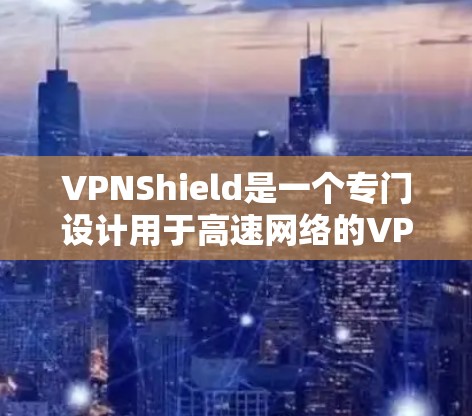 VPNShield是一个专门设计用于高速网络的VPN服务，旨在提供更高速、更安全的网络连接。以下是关于VPNShield高速线路的一些关键信息和建议