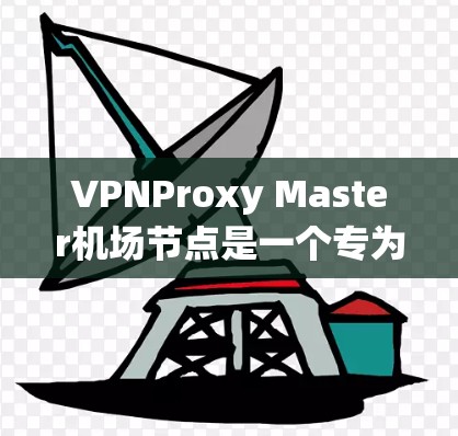 VPNProxy Master机场节点是一个专为VPN用户设计的机场推荐系统,旨在帮助用户在机场快速连接到VPN,避开网络问题。以下是使用该系统的关键步骤和建议 VPNProxy Master机场节点是一个专为VPN用户设计的机场推荐系统,旨在帮助用户在机场快速连接到VPN,避开网络问题。以下是使用该系统的关键步骤和建议