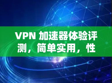 VPN 加速器体验评测,简单实用,性能强劲! VPN 加速器体验评测,简单实用,性能强劲!