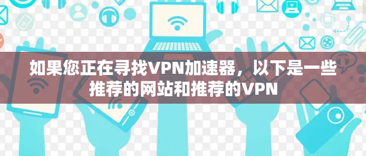 如果您正在寻找VPN加速器，以下是一些推荐的网站和推荐的VPN