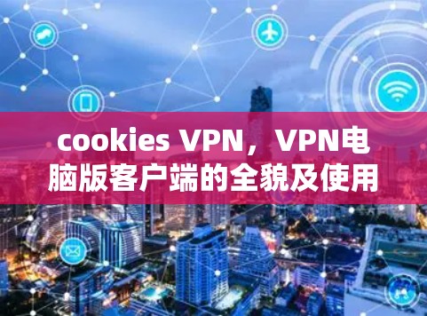 cookies VPN,VPN电脑版客户端的全貌及使用场景 cookies VPN,VPN电脑版客户端的全貌及使用场景