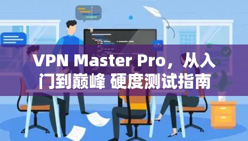 VPN Master Pro，从入门到巅峰 硬度测试指南