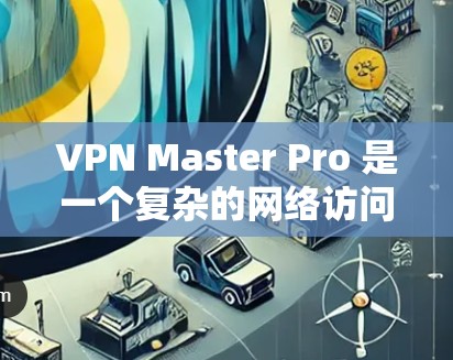VPN Master Pro 是一个复杂的网络访问工具，用于管理网络访问。以下是一步步的指南