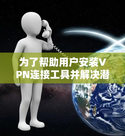 为了帮助用户安装VPN连接工具并解决潜在的漏洞,以下是一步步的指导和解决方案 为了帮助用户安装VPN连接工具并解决潜在的漏洞,以下是一步步的指导和解决方案