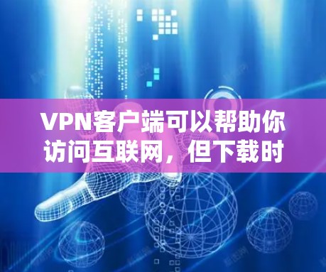 VPN客户端可以帮助你访问互联网，但下载时需要谨慎，以免感染恶意软件。以下是一些常见的VPN客户端下载网站，供你参考