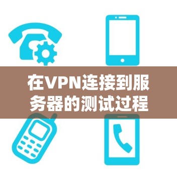 在VPN连接到服务器的测试过程中,以下是一个详细的步骤指南,帮助你确保全面性和准确性 在VPN连接到服务器的测试过程中,以下是一个详细的步骤指南,帮助你确保全面性和准确性