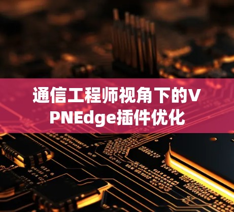 通信工程师视角下的VPNEdge插件优化