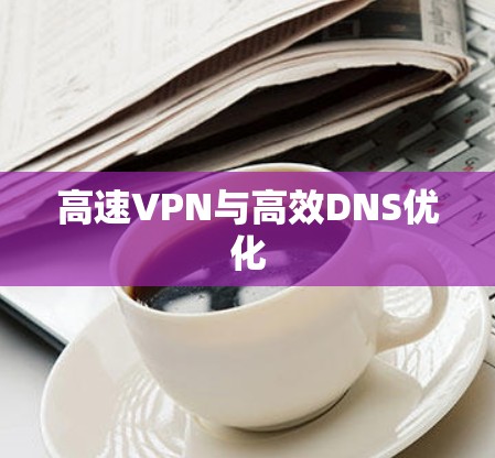 高速VPN与高效DNS优化 高速VPN与高效DNS优化