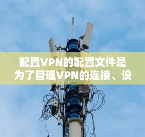 配置VPN的配置文件是为了管理VPN的连接、设置安全设置和管理用户。以下是一些常见的VPN配置文件及其作用