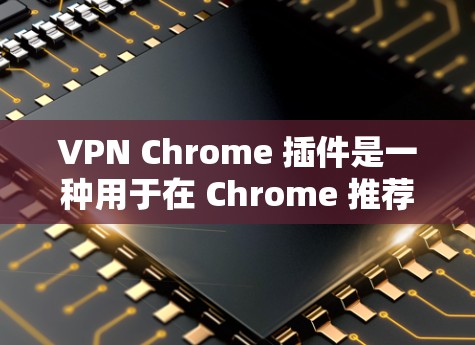 VPN Chrome 插件是一种用于在 Chrome 推荐插件中添加VPN功能的工具。以下是对该主题的分步说明 VPN Chrome 插件是一种用于在 Chrome 推荐插件中添加VPN功能的工具。以下是对该主题的分步说明