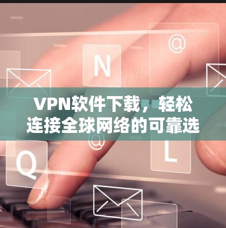 VPN软件下载,轻松连接全球网络的可靠选择 VPN软件下载,轻松连接全球网络的可靠选择