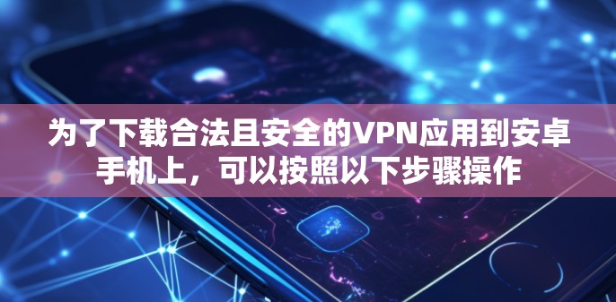 为了下载合法且安全的VPN应用到安卓手机上，可以按照以下步骤操作