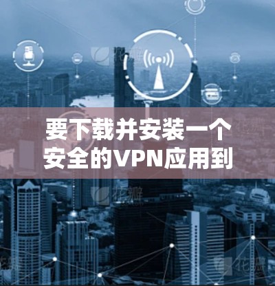 要下载并安装一个安全的VPN应用到安卓设备上,可以按照以下步骤进行 要下载并安装一个安全的VPN应用到安卓设备上,可以按照以下步骤进行