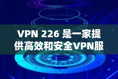 VPN 226 是一家提供高效和安全VPN服务的公司，如果你正在寻找最新版本的VPN解决方案，可以按照以下步骤进行
