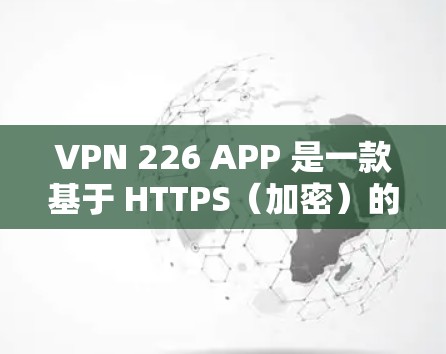 VPN 226 APP 是一款基于 HTTPS（加密）的技术，用于加密数据流量，保护用户的信息安全。如果你对如何下载或使用 VPN 226 APP 感兴趣，以下是一些关键信息和建议