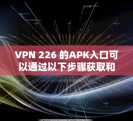 VPN 226 的APK入口可以通过以下步骤获取和安装