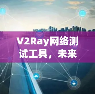 V2Ray网络测试工具，未来网络测试的创新解决方案