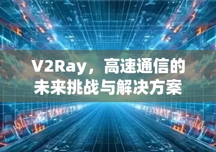 V2Ray，高速通信的未来挑战与解决方案