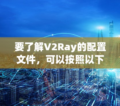 要了解V2Ray的配置文件，可以按照以下步骤进行