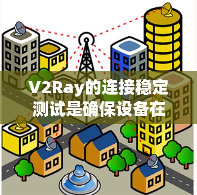 V2Ray的连接稳定测试是确保设备在边缘计算和云服务中的可靠连接的重要步骤。以下是关于V2Ray连接稳定测试的详细总结