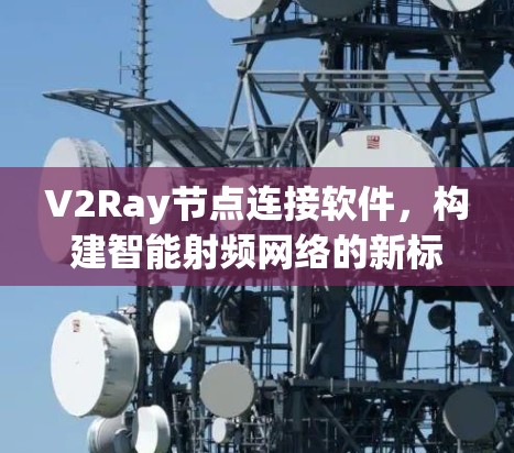 V2Ray节点连接软件，构建智能射频网络的新标准
