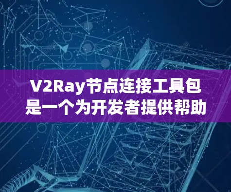 V2Ray节点连接工具包是一个为开发者提供帮助管理V2Ray模型节点关系的工具，旨在简化在构建模型时的节点连接和向量转换任务。以下是对该工具包的详细介绍