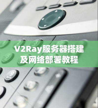 V2Ray服务器搭建及网络部署教程 V2Ray服务器搭建及网络部署教程