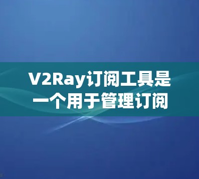 V2Ray订阅工具是一个用于管理订阅列表的工具,旨在帮助用户处理订阅事务。以下是对该工具的详细学习和使用指南 V2Ray订阅工具是一个用于管理订阅列表的工具,旨在帮助用户处理订阅事务。以下是对该工具的详细学习和使用指南