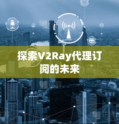 探索V2Ray代理订阅的未来 探索V2Ray代理订阅的未来