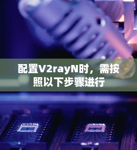 配置V2rayN时,需按照以下步骤进行 配置V2rayN时,需按照以下步骤进行