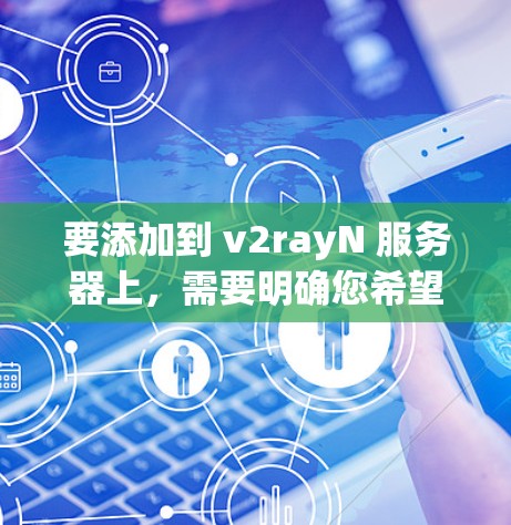 要添加到 v2rayN 服务器上,需要明确您希望添加的功能,以便提供准确的建议。以下是可能的步骤和功能范围 要添加到 v2rayN 服务器上,需要明确您希望添加的功能,以便提供准确的建议。以下是可能的步骤和功能范围