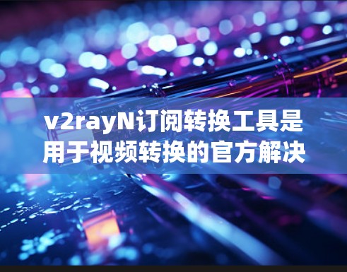 v2rayN订阅转换工具是用于视频转换的官方解决方案,支持多种视频格式的转换。以下是关于如何使用该工具的详细步骤 v2rayN订阅转换工具是用于视频转换的官方解决方案,支持多种视频格式的转换。以下是关于如何使用该工具的详细步骤
