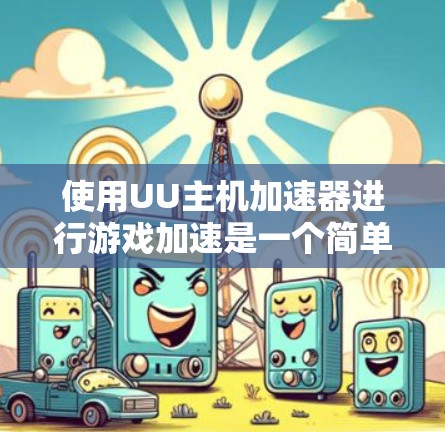 使用UU主机加速器进行游戏加速是一个简单且快速的过程,但可能存在一些问题和注意事项。以下是一些步骤和注意事项的总结 使用UU主机加速器进行游戏加速是一个简单且快速的过程,但可能存在一些问题和注意事项。以下是一些步骤和注意事项的总结