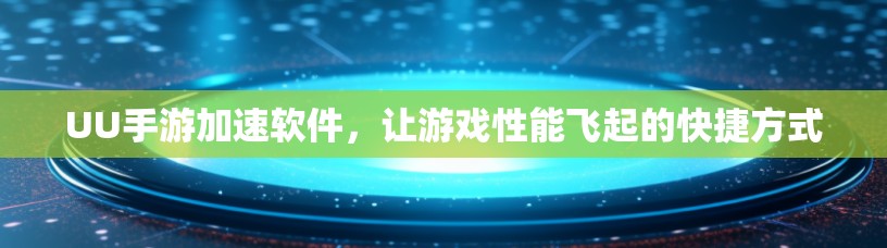 UU手游加速软件，让游戏性能飞起的快捷方式