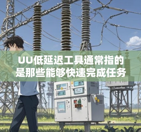 UU低延迟工具通常指的是那些能够快速完成任务且操作简单、适合处理大量视频或音频的工具。如果你指的是视频剪辑或后期制作中的工具，以下是一些适合低延迟的操作工具推荐