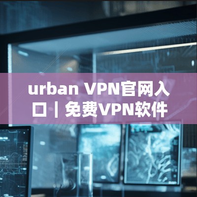 urban VPN官网入口｜免费VPN软件下载