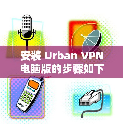 安装 Urban VPN电脑版的步骤如下
