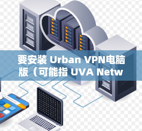 要安装 Urban VPN电脑版（可能指 UVA Network 的 VPN 工具）请按照以下步骤操作