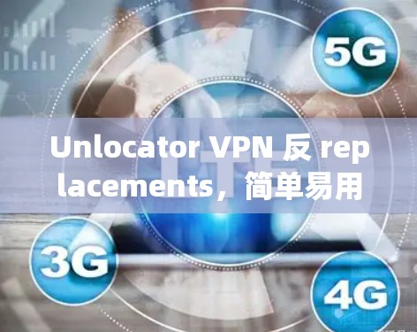 Unlocator VPN 反 replacements，简单易用的安全 VPN 服务推荐