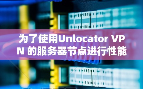 为了使用Unlocator VPN 的服务器节点进行性能测试，可以按照以下步骤进行