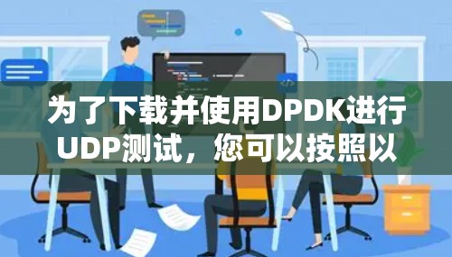 为了下载并使用DPDK进行UDP测试,您可以按照以下步骤进行 为了下载并使用DPDK进行UDP测试,您可以按照以下步骤进行