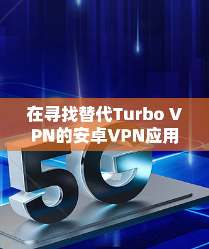 在寻找替代Turbo VPN的安卓VPN应用时，以下是一些综合考虑的推荐