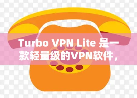 Turbo VPN Lite 是一款轻量级的VPN软件，适合小规模的VPN使用。以下是Turbo VPN Lite 的下载和安装教程