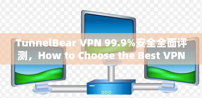 TunnelBear VPN 99.9%安全全面评测,How to Choose the Best VPN in 223 TunnelBear VPN 99.9%安全全面评测,How to Choose the Best VPN in 223