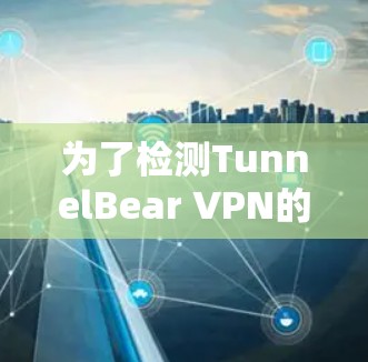 为了检测TunnelBear VPN的网络连接情况，可以按照以下步骤进行