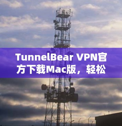TunnelBear VPN官方下载Mac版,轻松连接全球网络的可靠解决方案 TunnelBear VPN官方下载Mac版,轻松连接全球网络的可靠解决方案