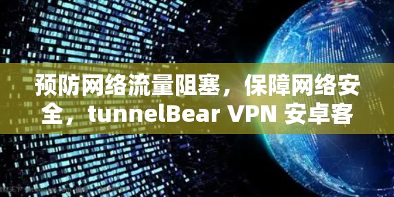 预防网络流量阻塞,保障网络安全,tunnelBear VPN 安卓客户端 预防网络流量阻塞,保障网络安全,tunnelBear VPN 安卓客户端